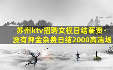 苏州ktv招聘女模日结薪资-没有押金杂费日结2000高端场